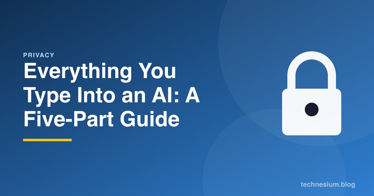 Everything You Type Into an AI: A Five-Part Guide