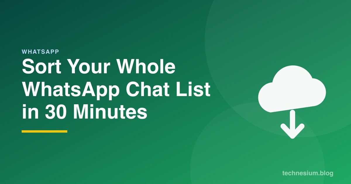 Sort Your Whole WhatsApp Chat List in 30 Minutes